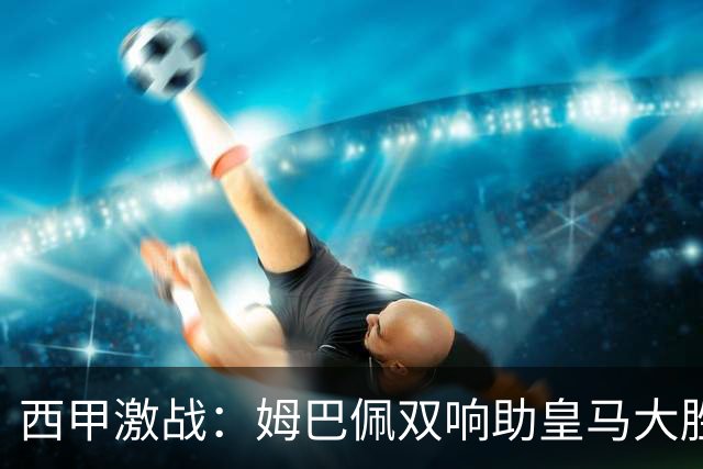 西甲激战：姆巴佩双响助皇马大胜塞维利亚